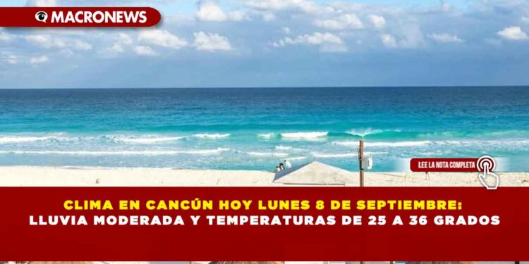 CLIMA EN CANCÚN HOY LUNES 8 DE SEPTIEMBRE: LLUVIA MODERADA Y TEMPERATURAS DE 25 A 36 GRADOS