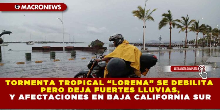 TORMENTA TROPICAL “LORENA” SE DEBILITA PERO DEJA FUERTES LLUVIAS Y AFECTACIONES EN BAJA CALIFORNIA SUR