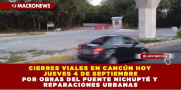CIERRES VIALES EN CANCÚN HOY JUEVES 4 DE SEPTIEMBRE POR OBRAS DEL PUENTE NICHUPTÉ Y REPARACIONES URBANAS