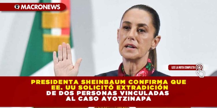 PRESIDENTA SHEINBAUM CONFIRMA QUE EE. UU SOLICITÓ EXTRADICIÓN DE DOS PERSONAS VINCULADAS AL CASO AYOTZINAPA
