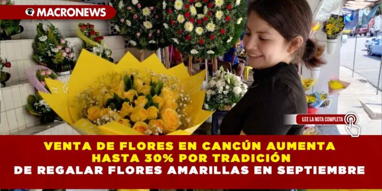 VENTA DE FLORES EN CANCÚN AUMENTA HASTA 30% POR TRADICIÓN DE REGALAR FLORES AMARILLAS EN SEPTIEMBRE