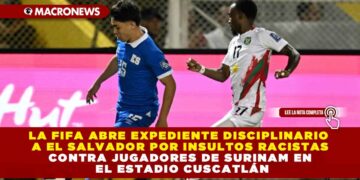 LA FIFA ABRE EXPEDIENTE DISCIPLINARIO A EL SALVADOR POR INSULTOS RACISTAS CONTRA JUGADORES DE SURINAM EN EL ESTADIO CUSCATLÁN