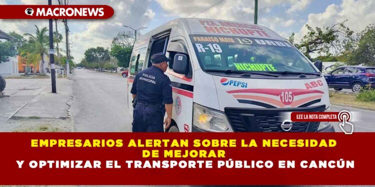 EMPRESARIOS ALERTAN SOBRE LA NECESIDAD DE MEJORAR Y OPTIMIZAR EL TRANSPORTE PÚBLICO EN CANCÚN