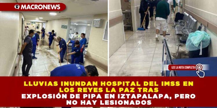 LLUVIAS INUNDAN HOSPITAL DEL IMSS EN LOS REYES LA PAZ TRAS EXPLOSIÓN DE PIPA EN IZTAPALAPA, PERO NO HAY LESIONADOS