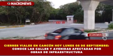 CIERRES VIALES EN CANCÚN HOY LUNES 08 DE SEPTIEMBRE: CONOCE LAS CALLES Y AVENIDAS AFECTADAS POR OBRAS DE INFRAESTRUCTURA