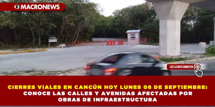 CIERRES VIALES EN CANCÚN HOY LUNES 08 DE SEPTIEMBRE: CONOCE LAS CALLES Y AVENIDAS AFECTADAS POR OBRAS DE INFRAESTRUCTURA
