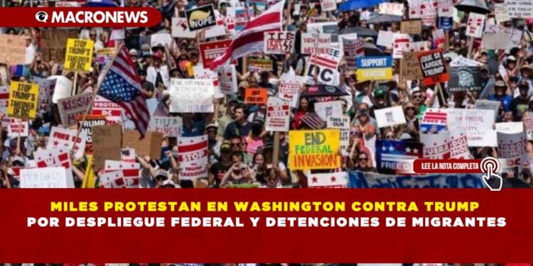 MILES PROTESTAN EN WASHINGTON CONTRA TRUMP POR DESPLIEGUE FEDERAL Y DETENCIONES DE MIGRANTES