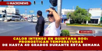 CALOR INTENSO EN QUINTANA ROO: PRONOSTICAN TEMPERATURAS DE HASTA 40 GRADOS DURANTE ESTA SEMANA