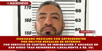 CIUDADANO MEXICANO CON ANTECEDENTES POR DELITOS SEXUALES ES DETENIDO POR SERVICIO DE CONTROL DE INMIGRACIÓN Y ADUANAS EN SAN DIEGO TRAS REINGRESAR ILEGALMENTE A EE. UU.