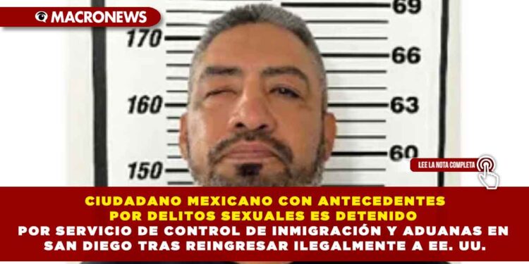 CIUDADANO MEXICANO CON ANTECEDENTES POR DELITOS SEXUALES ES DETENIDO POR SERVICIO DE CONTROL DE INMIGRACIÓN Y ADUANAS EN SAN DIEGO TRAS REINGRESAR ILEGALMENTE A EE. UU.