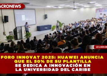 FORO INNOVAT 2025: HUAWEI ANUNCIA QUE EL 50% DE SU PLANTILLA SE DEDICA A INNOVACIÓN EN LA UNIVERSIDAD DEL CARIBE