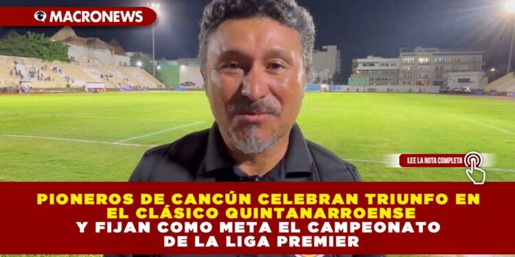 PIONEROS DE CANCÚN CELEBRAN TRIUNFO EN EL CLÁSICO QUINTANARROENSE Y FIJAN COMO META EL CAMPEONATO DE LA LIGA PREMIER