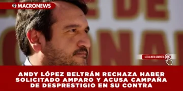 ANDY LÓPEZ BELTRÁN RECHAZA HABER SOLICITADO AMPARO Y ACUSA CAMPAÑA DE DESPRESTIGIO EN SU CONTRA