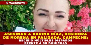 ASESINAN A KARINA DÍAZ, REGIDORA DE MORENA EN PALIZADA, CAMPECHE; RECIBIÓ MÚLTIPLES DISPAROS FRENTE A SU DOMICILIO