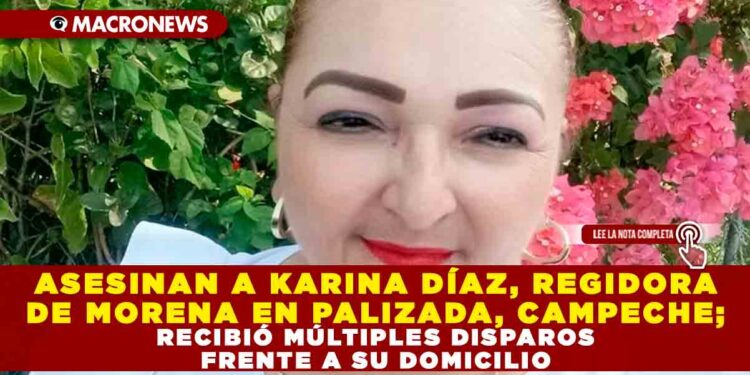 ASESINAN A KARINA DÍAZ, REGIDORA DE MORENA EN PALIZADA, CAMPECHE; RECIBIÓ MÚLTIPLES DISPAROS FRENTE A SU DOMICILIO