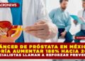 CÁNCER DE PRÓSTATA EN MÉXICO PODRÍA AUMENTAR 188% HACIA 2030: ESPECIALISTAS LLAMAN A REFORZAR PREVENCIÓN
