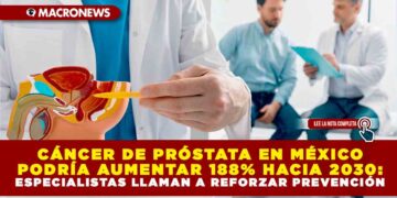 CÁNCER DE PRÓSTATA EN MÉXICO PODRÍA AUMENTAR 188% HACIA 2030: ESPECIALISTAS LLAMAN A REFORZAR PREVENCIÓN