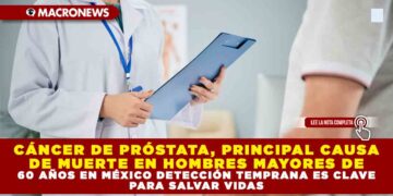 CÁNCER DE PRÓSTATA, PRINCIPAL CAUSA DE MUERTE EN HOMBRES MAYORES DE 60 AÑOS EN MÉXICO DETECCIÓN TEMPRANA ES CLAVE PARA SALVAR VIDAS