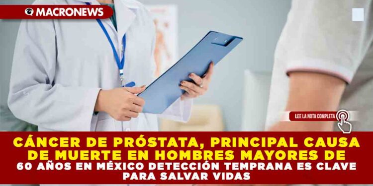 CÁNCER DE PRÓSTATA, PRINCIPAL CAUSA DE MUERTE EN HOMBRES MAYORES DE 60 AÑOS EN MÉXICO DETECCIÓN TEMPRANA ES CLAVE PARA SALVAR VIDAS