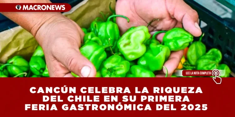 CANCÚN CELEBRA LA RIQUEZA DEL CHILE EN SU PRIMERA FERIA GASTRONÓMICA DEL 2025