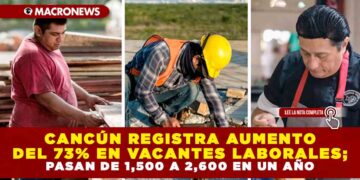 CANCÚN REGISTRA AUMENTO DEL 73% EN VACANTES LABORALES; PASAN DE 1,500 A 2,600 EN UN AÑO