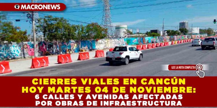 CIERRES VIALES EN CANCÚN HOY MARTES 04 DE NOVIEMBRE: 6 CALLES Y AVENIDAS AFECTADAS POR OBRAS DE INFRAESTRUCTURA