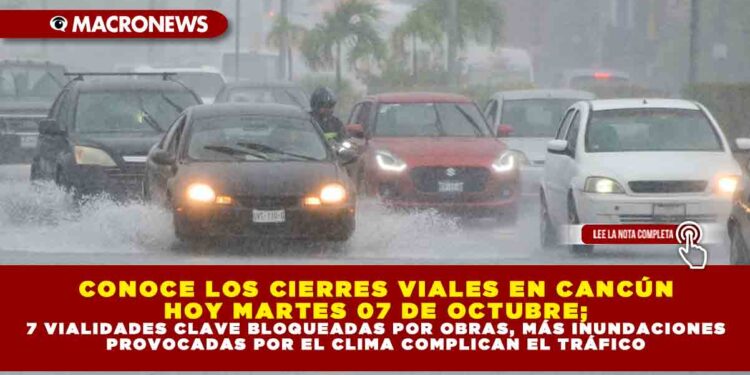 CONOCE LOS CIERRES VIALES EN CANCÚN HOY MARTES 07 DE OCTUBRE; 7 VIALIDADES CLAVE BLOQUEADAS POR OBRAS, MÁS INUNDACIONES PROVOCADAS POR EL CLIMA COMPLICAN EL TRÁFICO