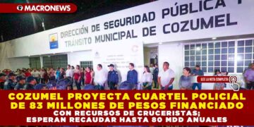 COZUMEL PROYECTA CUARTEL POLICIAL DE 83 MILLONES DE PESOS FINANCIADO CON RECURSOS DE CRUCERISTAS; ESPERAN RECAUDAR HASTA 80 MILLONES DE DÓLARES ANUALES