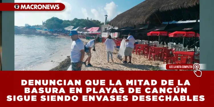 DENUNCIAN QUE LA MITAD DE LA BASURA EN PLAYAS DE CANCÚN SIGUE SIENDO ENVASES DESECHABLES