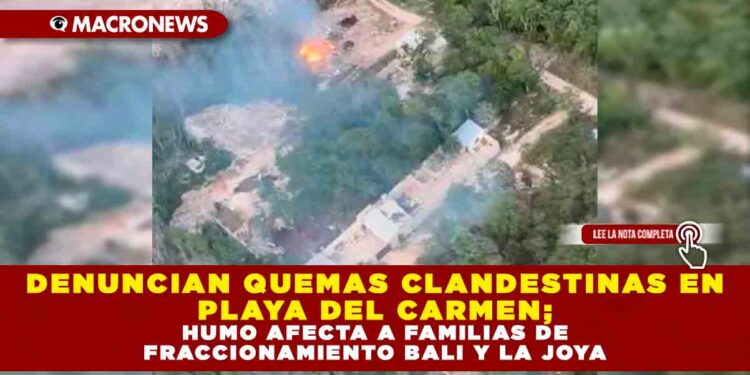 DENUNCIAN QUEMAS CLANDESTINAS EN PLAYA DEL CARMEN; HUMO AFECTA A FAMILIAS EN FRACCIONAMIENTO BALI Y LA JOYA