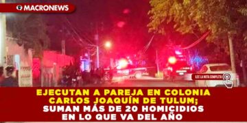 EJECUTAN A PAREJA EN COLONIA CARLOS JOAQUÍN DE TULUM; SUMAN MÁS DE 20 HOMICIDIOS EN LO QUE VA DEL AÑO
