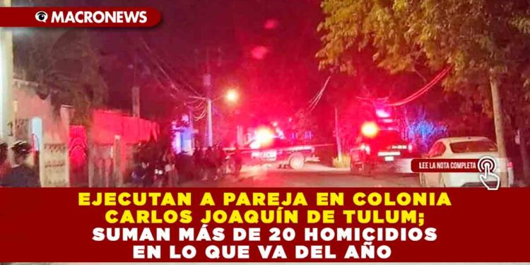 EJECUTAN A PAREJA EN COLONIA CARLOS JOAQUÍN DE TULUM; SUMAN MÁS DE 20 HOMICIDIOS EN LO QUE VA DEL AÑO