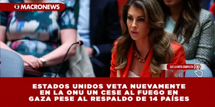 ESTADOS UNIDOS VETA NUEVAMENTE EN LA ONU UN CESE AL FUEGO EN GAZA PESE AL RESPALDO DE 14 PAÍSES: WASHINGTON MANTIENE SU APOYO A ISRAEL Y EXIGE LA LIBERACIÓN DE REHENES