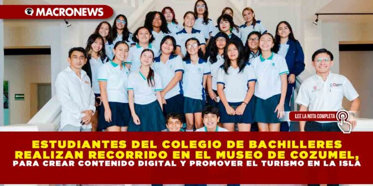 ESTUDIANTES DEL COLEGIO DE BACHILLERES REALIZAN RECORRIDO EN EL MUSEO DE COZUMEL, PARA CREAR CONTENIDO DIGITAL Y PROMOVER EL TURISMO EN LA ISLA