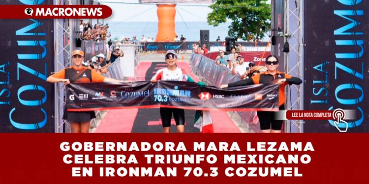 GOBERNADORA MARA LEZAMA CELEBRA TRIUNFO MEXICANO EN IRONMAN 70.3 COZUMEL: CECILIA PÉREZ Y RODRIGO GONZÁLEZ DESTACAN EN LA COMPETENCIA INTERNACIONAL