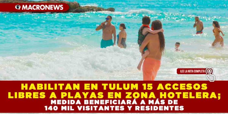 HABILITAN EN TULUM 15 ACCESOS LIBRES A PLAYAS EN ZONA HOTELERA; MEDIDA BENEFICIARÁ A MÁS DE 140 MIL VISITANTES Y RESIDENTES