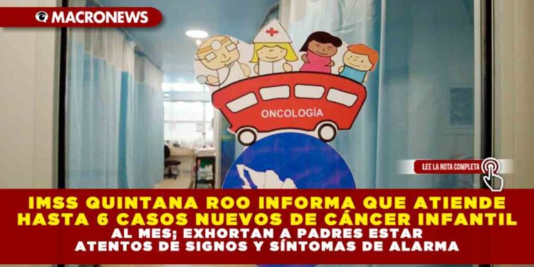 IMSS QUINTANA ROO INFORMA QUE ATIENDE HASTA 6 CASOS NUEVOS DE CÁNCER INFANTIL AL MES; EXHORTAN A PADRES ESTAR ATENTOS A SIGNOS Y SÍNTOMAS DE ALARMA