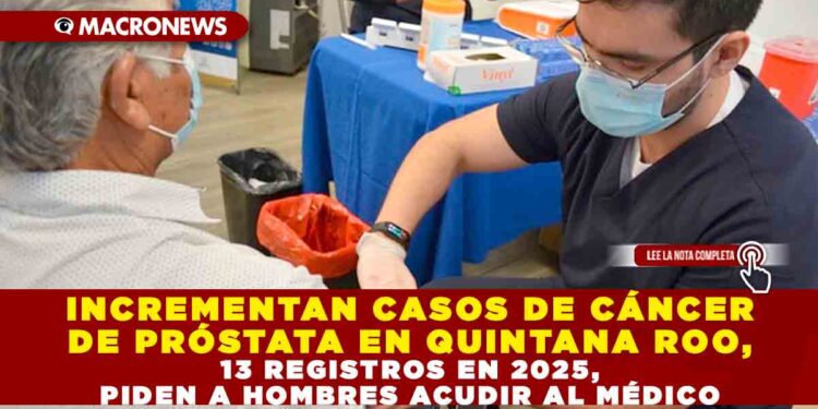 INCREMENTAN CASOS DE CÁNCER DE PRÓSTATA EN QUINTANA ROO, 13 REGISTROS EN 2025, PIDEN A HOMBRES ACUDIR AL MÉDICO
