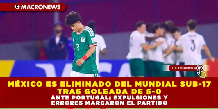 MÉXICO ES ELIMINADO DEL MUNDIAL SUB-17 TRAS GOLEADA DE 5-0 ANTE PORTUGAL; EXPULSIONES Y ERRORES MARCARON EL PARTIDO