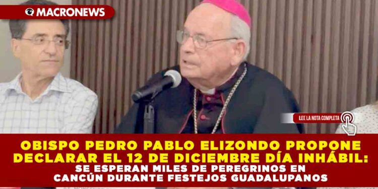 OBISPO PEDRO PABLO ELIZONDO PROPONE DECLARAR EL 12 DE DICIEMBRE DÍA INHÁBIL: SE ESPERAN MILES DE PEREGRINOS EN CANCÚN DURANTE FESTEJOS GUADALUPANOS
