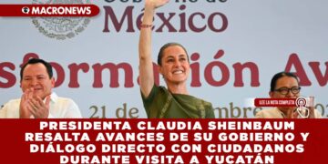 PRESIDENTA CLAUDIA SHEINBAUM RESALTA AVANCES Y DIÁLOGO DIRECTO CON CIUDADANOS DURANTE VISITA A YUCATÁN