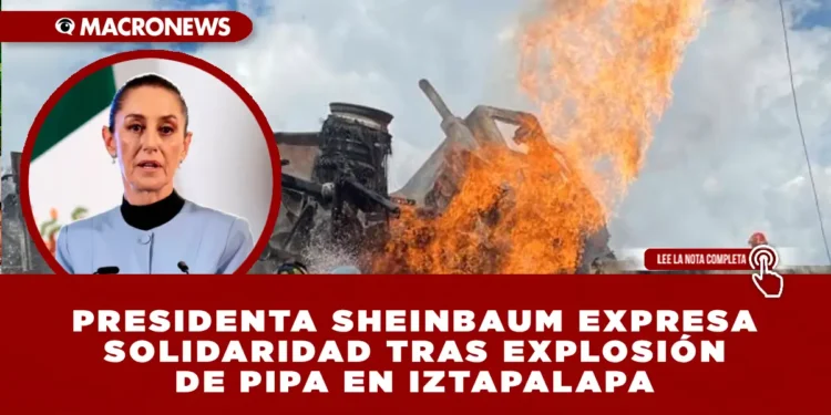 PRESIDENTA SHEINBAUM EXPRESA SOLIDARIDAD TRAS EXPLOSIÓN DE PIPA EN IZTAPALAPA; RECONOCE LABOR DE CUERPOS DE EMERGENCIA