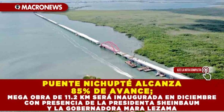 PUENTE NICHUPTÉ ALCANZA 85% DE AVANCE; MEGA OBRA DE 11.2 KM SERÁ INAUGURADA EN DICIEMBRE CON PRESENCIA DE LA PRESIDENTA SHEINBAUM Y LA GOBERNADORA MARA LEZAMA