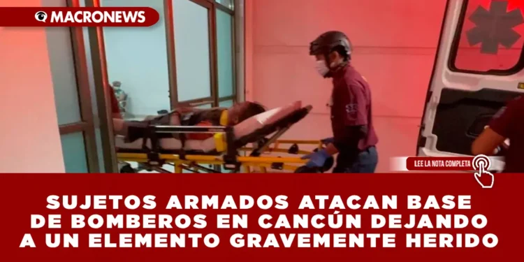 SUJETOS ARMADOS ATACAN BASE DE BOMBEROS EN CANCÚN DEJANDO A UN ELEMENTO GRAVEMENTE HERIDO