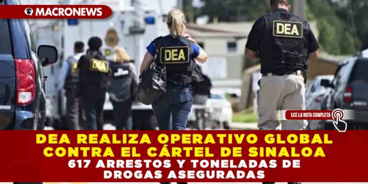 DEA REALIZA OPERATIVO GLOBAL CONTRA EL CÁRTEL DE SINALOA: 617 ARRESTOS Y TONELADAS DE DROGAS ASEGURADAS