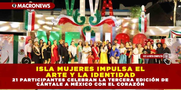 ISLA MUJERES IMPULSA EL ARTE Y LA IDENTIDAD, 21 PARTICIPANTES CELEBRAN LA TERCERA EDICIÓN DE CÁNTALE A MÉXICO CON EL CORAZÓN