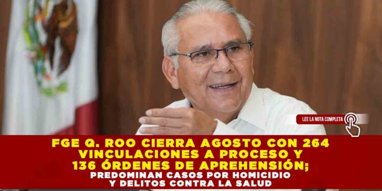 FGE QUINTANA ROO CIERRA AGOSTO CON 264 VINCULACIONES A PROCESO Y  136 ÓRDENESDE APREHENSIÓN; PREDOMINAN CASOS POR HOMICIDIO Y DELITOS CONTRA LA SALUD