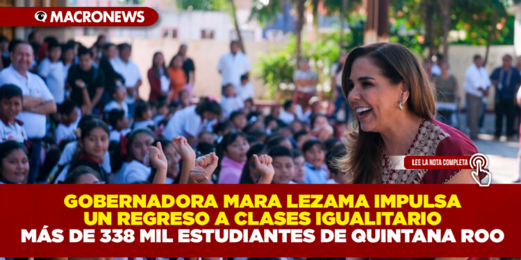 GOBERNADORA MARA LEZAMA IMPULSA UN REGRESO A CLASES IGUALITARIO: MÁS DE 338 MIL ESTUDIANTES DE QUINTANA ROO.