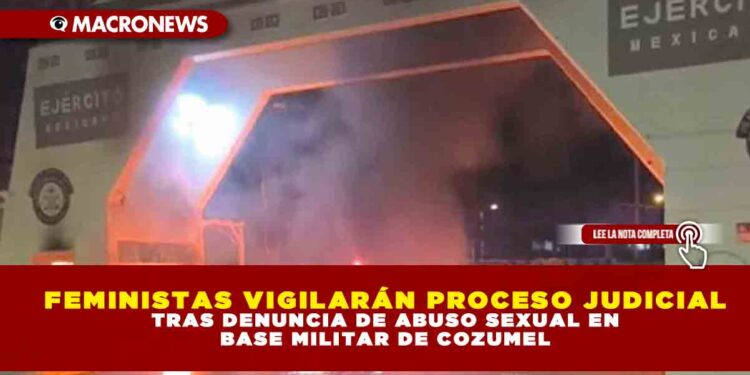 FEMINISTAS VIGILARÁN PROCESO JUDICIAL TRAS DENUNCIA DE ABUSO SEXUAL EN BASE MILITAR DE COZUMEL
