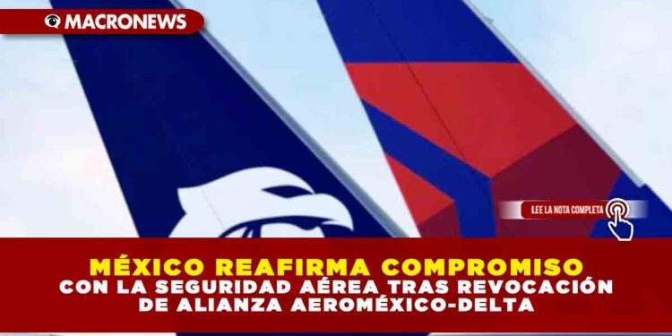 MÉXICO REAFIRMA COMPROMISO CON LA SEGURIDAD AÉREA TRAS REVOCACIÓN DE ALIANZA AEROMÉXICO-DELTA